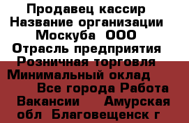 Продавец-кассир › Название организации ­ Москуба, ООО › Отрасль предприятия ­ Розничная торговля › Минимальный оклад ­ 16 500 - Все города Работа » Вакансии   . Амурская обл.,Благовещенск г.